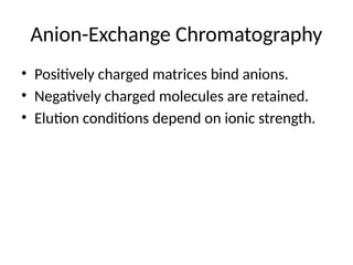 Anion-Exchange Chromatography
• Positively charged matrices bind anions.
• Negatively charged molecules are retained.
• Elution conditions depend on ionic strength.
 