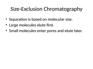 Size-Exclusion Chromatography
• Separation is based on molecular size.
• Large molecules elute first.
• Small molecules enter pores and elute later.
 