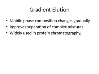 Gradient Elution
• Mobile phase composition changes gradually.
• Improves separation of complex mixtures.
• Widely used in protein chromatography.
 