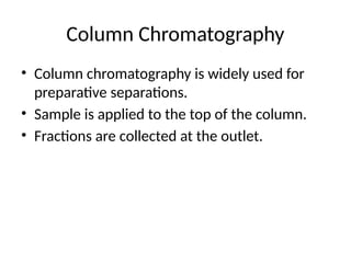 Column Chromatography
• Column chromatography is widely used for
preparative separations.
• Sample is applied to the top of the column.
• Fractions are collected at the outlet.
 