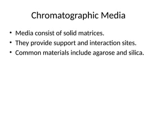 Chromatographic Media
• Media consist of solid matrices.
• They provide support and interaction sites.
• Common materials include agarose and silica.
 