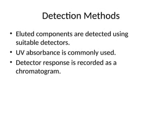 Detection Methods
• Eluted components are detected using
suitable detectors.
• UV absorbance is commonly used.
• Detector response is recorded as a
chromatogram.
 