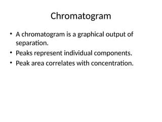 Chromatogram
• A chromatogram is a graphical output of
separation.
• Peaks represent individual components.
• Peak area correlates with concentration.
 