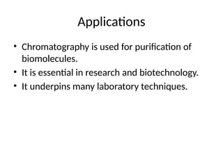 Applications
• Chromatography is used for purification of
biomolecules.
• It is essential in research and biotechnology.
• It underpins many laboratory techniques.
 