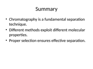 Summary
• Chromatography is a fundamental separation
technique.
• Different methods exploit different molecular
properties.
• Proper selection ensures effective separation.
 