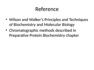 Reference
• Wilson and Walker’s Principles and Techniques
of Biochemistry and Molecular Biology
• Chromatographic methods described in
Preparative Protein Biochemistry chapter
 