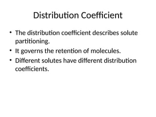 Distribution Coefficient
• The distribution coefficient describes solute
partitioning.
• It governs the retention of molecules.
• Different solutes have different distribution
coefficients.
 