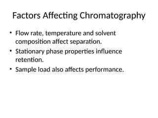 Factors Affecting Chromatography
• Flow rate, temperature and solvent
composition affect separation.
• Stationary phase properties influence
retention.
• Sample load also affects performance.
 
