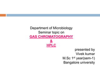 Department of Microbiology
Seminar topic on
GAS CHROMATOGRAPHY
&
HPLC
presented by
Vivek kumar
M.Sc 1st year(sem-1)
Bangalore university
 