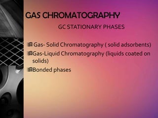 GAS CHROMATOGRAPHY
           GC STATIONARY PHASES

 Gas- Solid Chromatography ( solid adsorbents)
Gas-Liquid Chromatography (liquids coated on
 solids)
Bonded phases
 