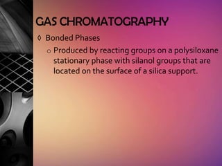 GAS CHROMATOGRAPHY
◊ Bonded Phases
  o Produced by reacting groups on a polysiloxane
   stationary phase with silanol groups that are
   located on the surface of a silica support.
 