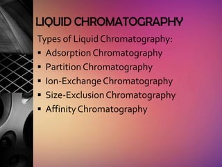 LIQUID CHROMATOGRAPHY
Types of Liquid Chromatography:
 Adsorption Chromatography
 Partition Chromatography
 Ion-Exchange Chromatography
 Size-Exclusion Chromatography
 Affinity Chromatography
 