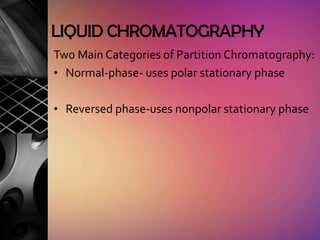 LIQUID CHROMATOGRAPHY
Two Main Categories of Partition Chromatography:
• Normal-phase- uses polar stationary phase


• Reversed phase-uses nonpolar stationary phase
 