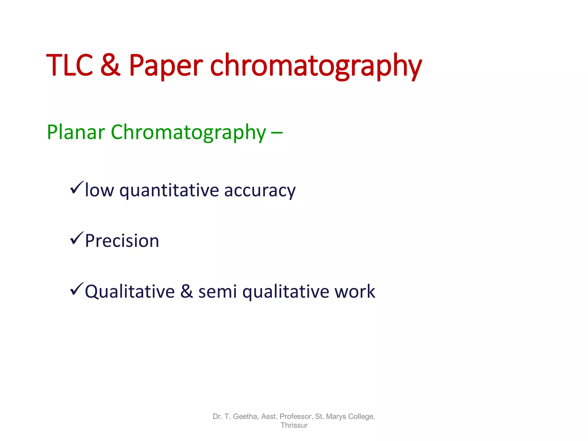 TLC & Paper chromatography
Planar Chromatography –
low quantitative accuracy
Precision
Qualitative & semi qualitative work
Dr. T. Geetha, Asst. Professor, St. Marys College,
Thrissur
 
