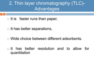  It is faster runs than paper, 
 It has better separations, 
 Wide choice between different adsorbents. 
 It has better resolution and to allow for 
quantitation 
26 
2. Thin layer chromatography (TLC)- 
Advantages 
 