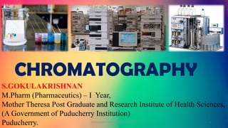 S.GOKULAKRISHNAN
M.Pharm (Pharmaceutics) – I Year,
Mother Theresa Post Graduate and Research Institute of Health Sciences,
(A Government of Puducherry Institution)
Puducherry.
CHROMATOGRAPHY
GOKULAKRISHNAN CHROMATOGRAPHY 1
 