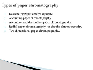 1. Descending paper chromatography.
2. Ascending paper chromatography.
3. Ascending and descending paper chromatography.
4. Radial paper chromatography or circular chromatography.
5. Two dimensional paper chromatography.
Types of paper chromatography
 