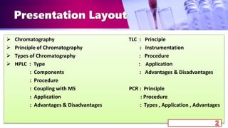 Presentation Layout
 Chromatography TLC : Principle
 Principle of Chromatography : Instrumentation
 Types of Chromatography : Procedure
 HPLC : Type : Application
: Components : Advantages & Disadvantages
: Procedure
: Coupling with MS PCR : Principle
: Application : Procedure
: Advantages & Disadvantages : Types , Application , Advantages
 