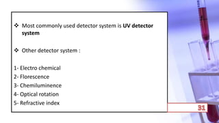  Most commonly used detector system is UV detector
system
 Other detector system :
1- Electro chemical
2- Florescence
3- Chemiluminence
4- Optical rotation
5- Refractive index
 