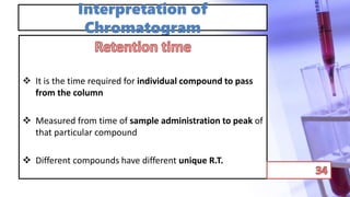 Interpretation of
Chromatogram
 It is the time required for individual compound to pass
from the column
 Measured from time of sample administration to peak of
that particular compound
 Different compounds have different unique R.T.
 