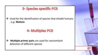  Used for the identification of species that inhabit humans
, e.g- Malaria
 Multiple primer pairs are used for concomitant
detection of different species
 