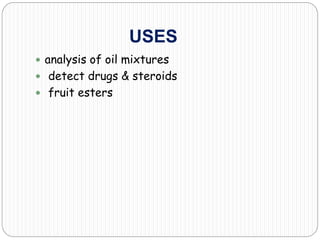 USES
 analysis of oil mixtures
 detect drugs & steroids
 fruit esters
 