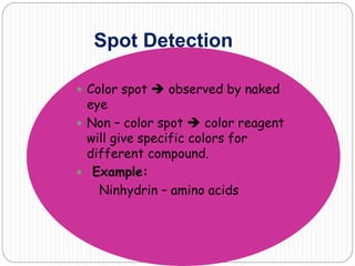 Spot Detection
 Color spot  observed by naked
eye
 Non – color spot  color reagent
will give specific colors for
different compound.
 Example:
Ninhydrin – amino acids
 
