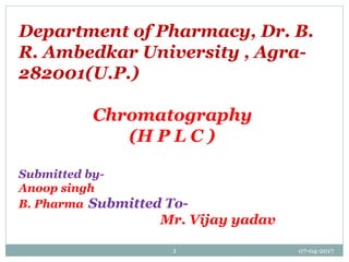 07-04-20171
Department of Pharmacy, Dr. B.
R. Ambedkar University , Agra-
282001(U.P.)
Chromatography
(H P L C )
Submitted by-
Anoop singh
B. Pharma Submitted To-
Mr. Vijay yadav
 