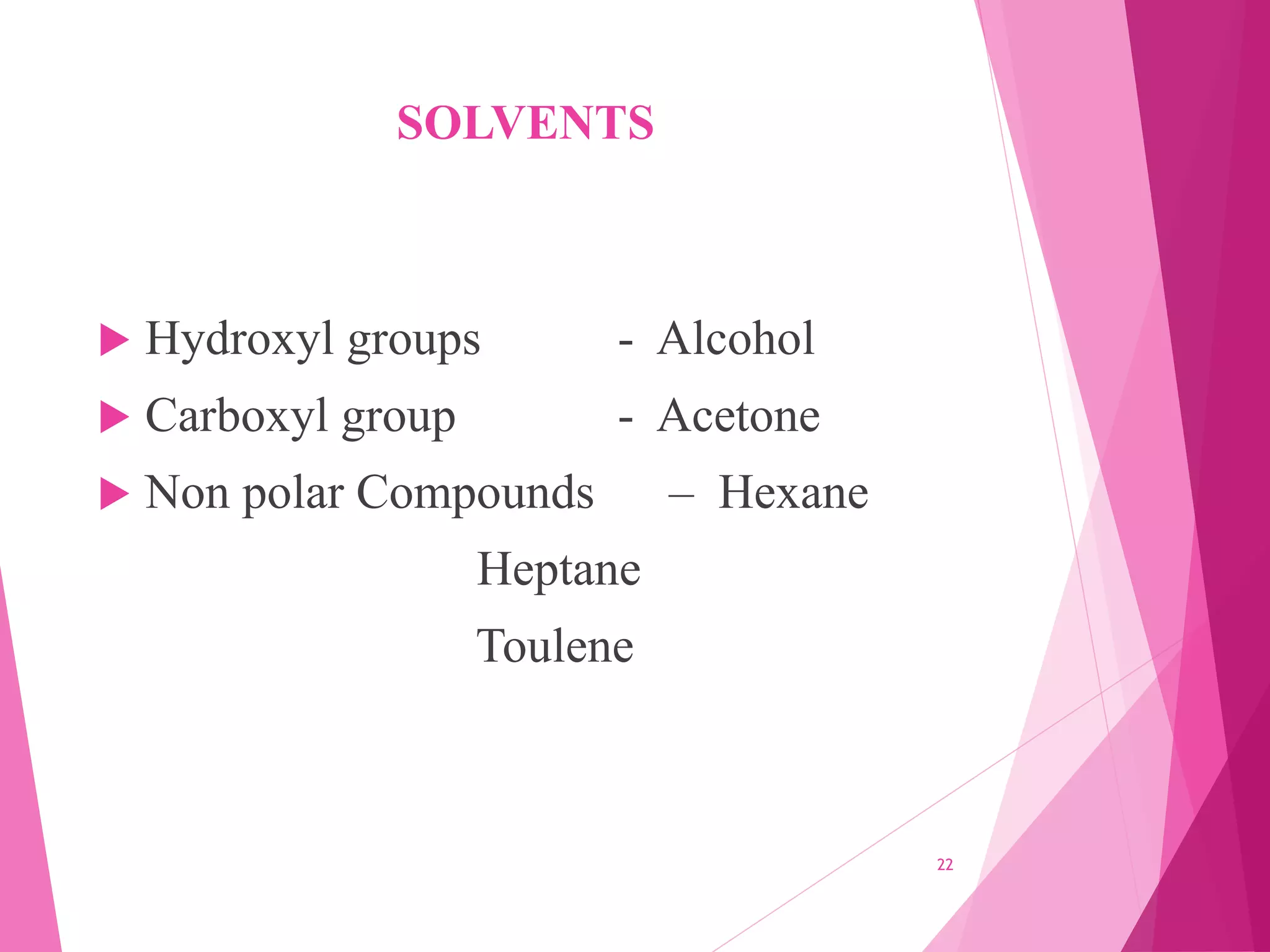 SOLVENTS
 Hydroxyl groups - Alcohol
 Carboxyl group - Acetone
 Non polar Compounds – Hexane
Heptane
Toulene
22
 