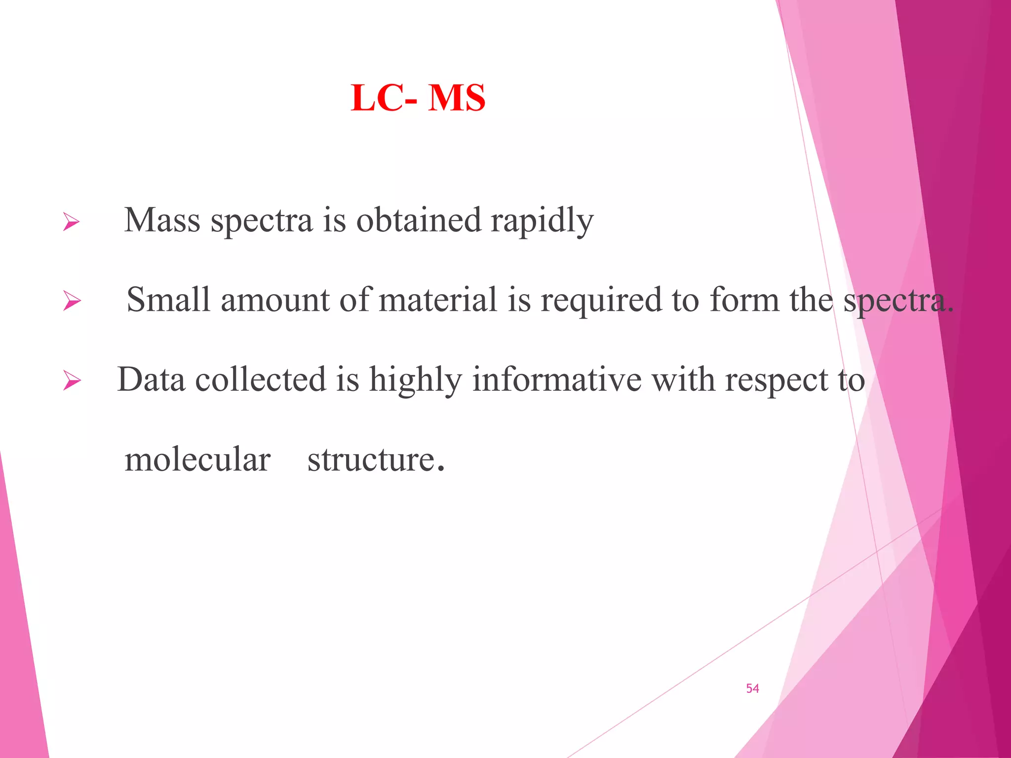 LC- MS
 Mass spectra is obtained rapidly
 Small amount of material is required to form the spectra.
 Data collected is highly informative with respect to
molecular structure.
54
 