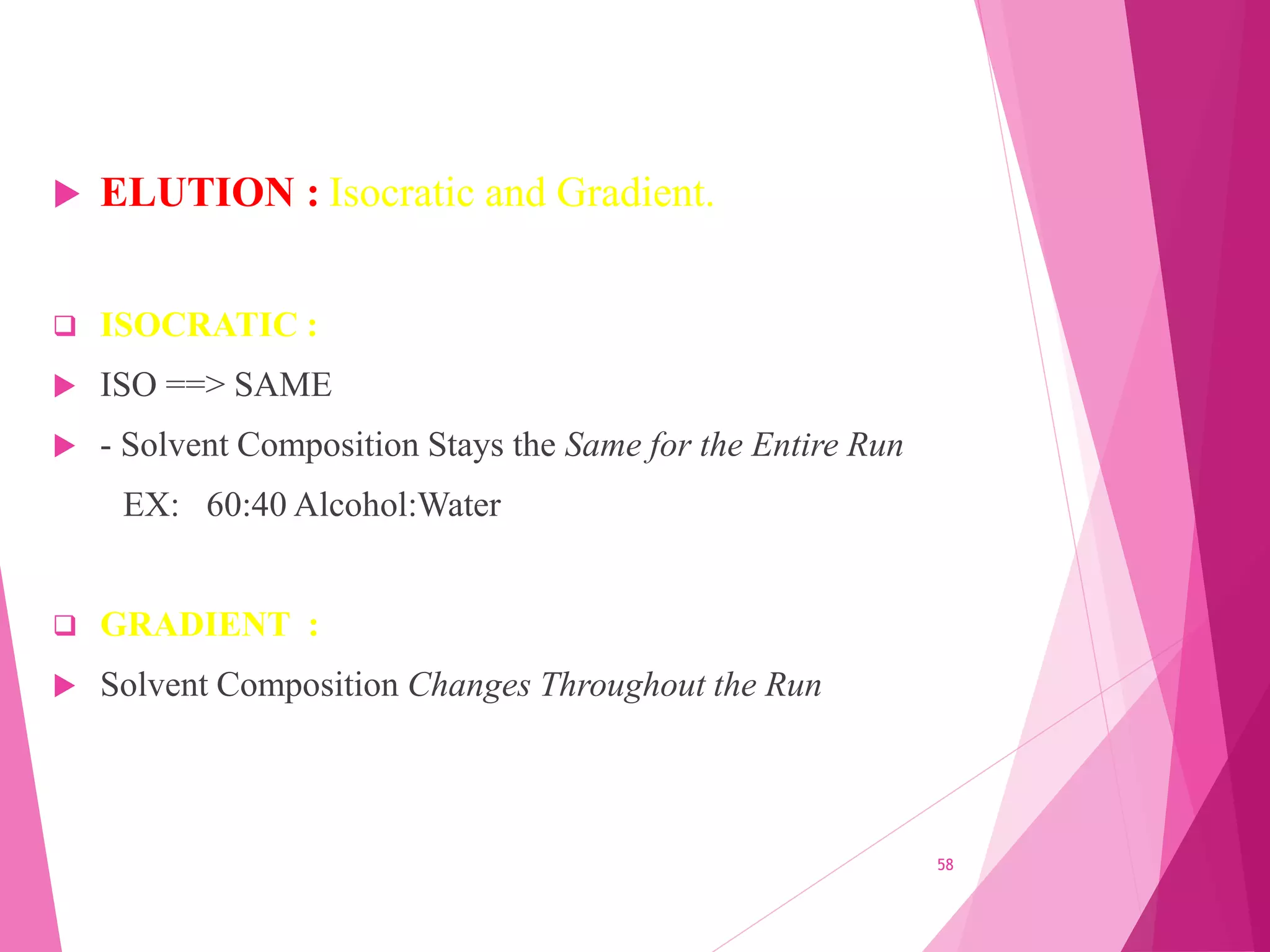  ELUTION : Isocratic and Gradient.
 ISOCRATIC :
 ISO ==> SAME
 - Solvent Composition Stays the Same for the Entire Run
EX: 60:40 Alcohol:Water
 GRADIENT :
 Solvent Composition Changes Throughout the Run
58
 
