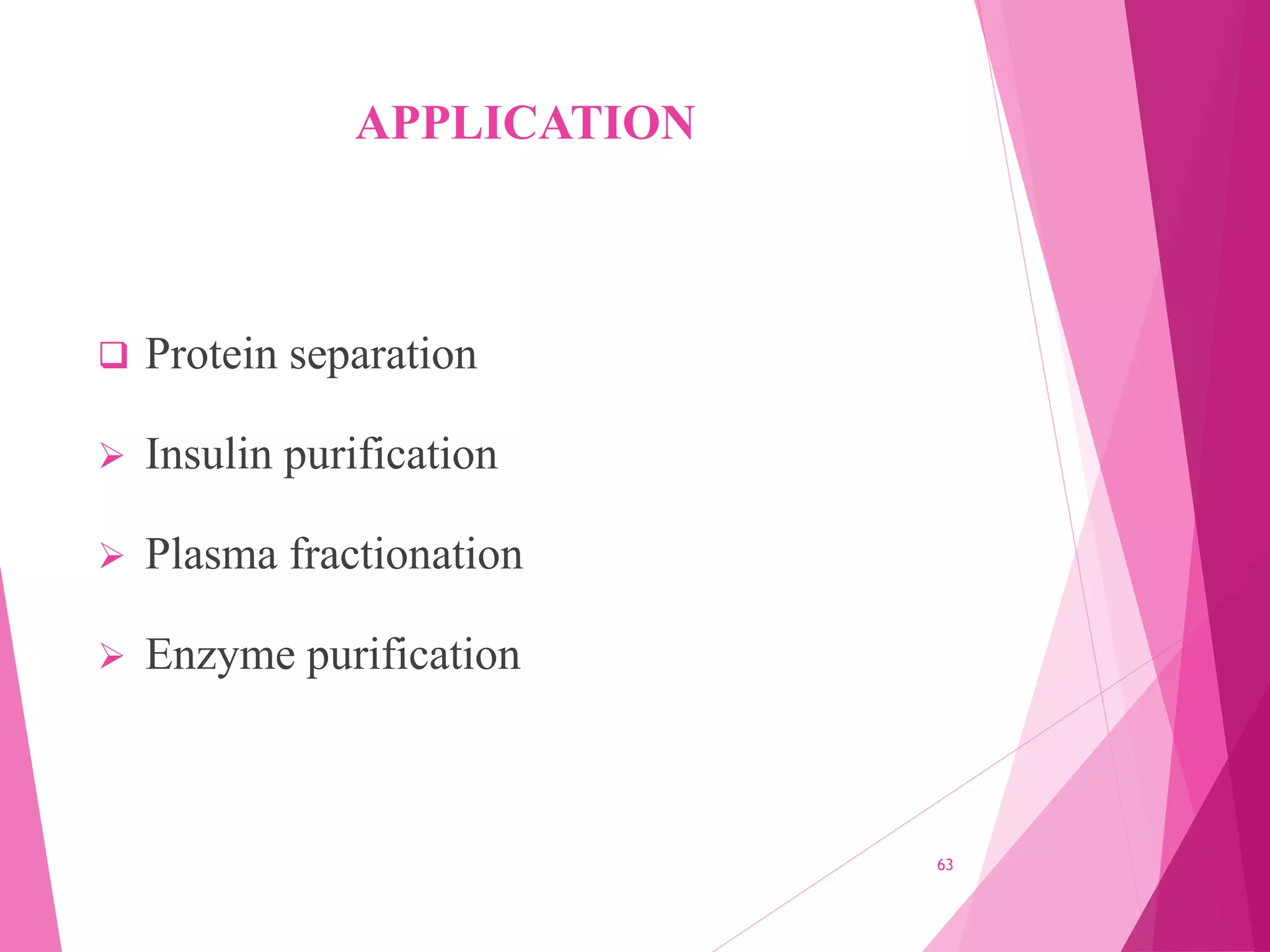 APPLICATION
 Protein separation
 Insulin purification
 Plasma fractionation
 Enzyme purification
63
 