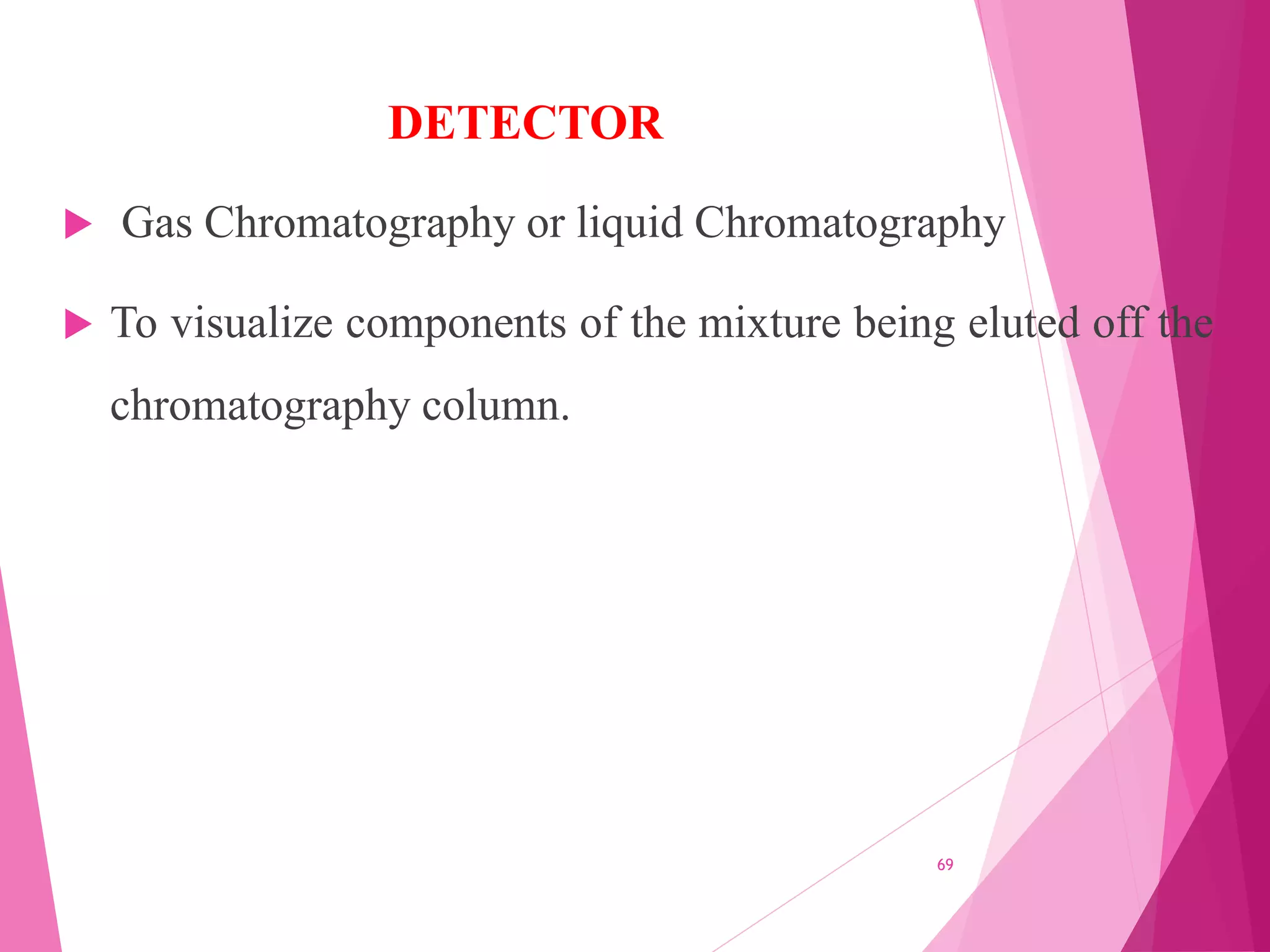 DETECTOR
 Gas Chromatography or liquid Chromatography
 To visualize components of the mixture being eluted off the
chromatography column.
69
 