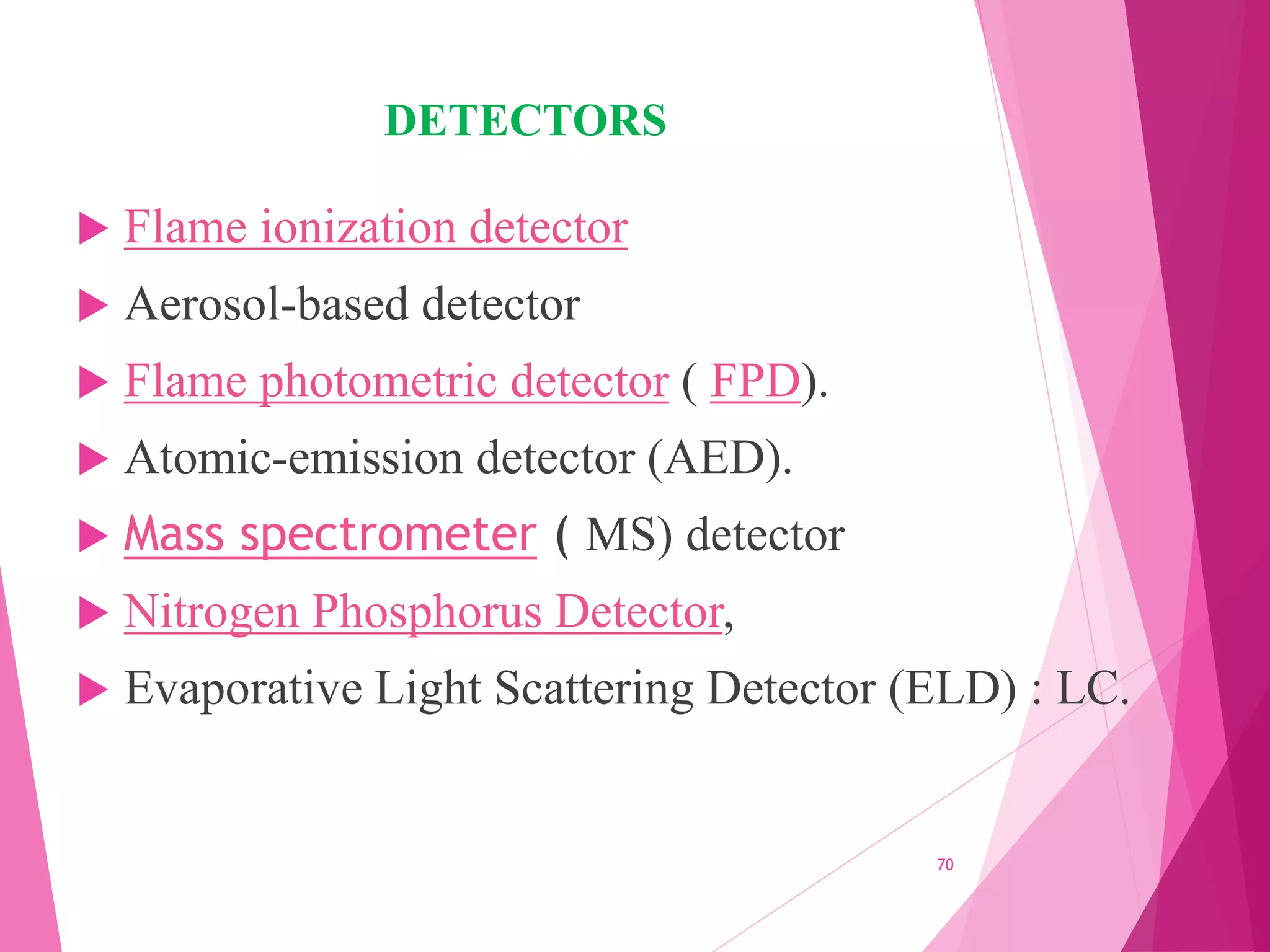 DETECTORS
 Flame ionization detector
 Aerosol-based detector
 Flame photometric detector ( FPD).
 Atomic-emission detector (AED).
 Mass spectrometer ( MS) detector
 Nitrogen Phosphorus Detector,
 Evaporative Light Scattering Detector (ELD) : LC.
70
 