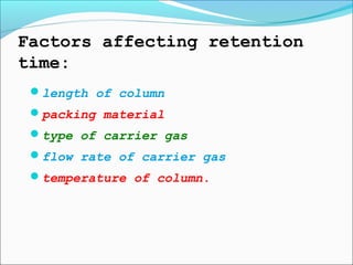 Factors affecting retention
time:
length of column
packing material
type of carrier gas
flow rate of carrier gas
temperature of column.
 