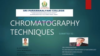 CHROMATOGRAPHY
TECHNIQUES SUBMITTED TO :
POST GRADUATE & RESEARCH CENTER
DEPARTMENT OF MICROBIOLOGY
(Government Aided)
M. GANTHIMATHI
II M.SC MICROBIOLOGY
20201232516104
PG AND RESEARCH DEPARTMENT OF MICROBIOLOGY
DR.S.VISHWANATHAN
PG AND RESEARCH DEPARTMENT OF MICROBIOLOGY
SRI PARAMAKALYANI COLLEGE
ALWARKURUCHI
 