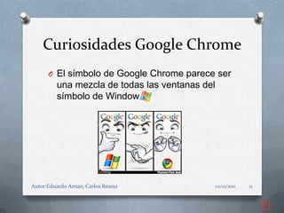 Curiosidades Google Chrome
      O El símbolo de Google Chrome parece ser
          una mezcla de todas las ventanas del
          símbolo de Windows




Autor:Eduardo Arnao, Carlos Resina               02/12/2011   11


                                                                   FI
 