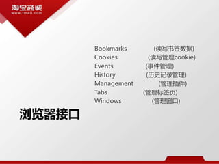 浏览器接口
Bookmarks (读写书签数据)
Cookies (读写管理cookie)
Events (事件管理)
History (历史记录管理)
Management (管理插件)
Tabs (管理标签页)
Windows (管理窗口)
 