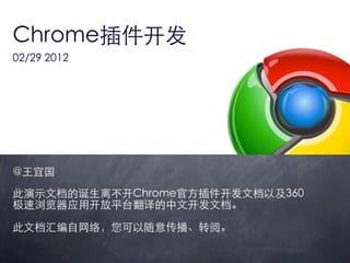 Chrome插件开发
02/29 2012




@王宜国
此演示文档的诞生离不开Chrome官方插件开发文档以及360
极速浏览器应用开放平台翻译的中文开发文档。

此文档汇编自网络，您可以随意传播、转阅。
 