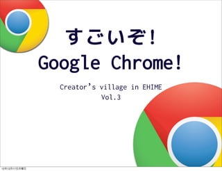 すごいぞ!
               Google Chrome!
                 Creator’s village in EHIME
                           Vol.3




12年12月17日月曜日
 
