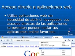 Acceso directo a aplicaciones web Utiliza aplicaciones web sin necesidad de abrir el navegador. Los accesos directos de las aplicaciones te permiten pueden iniciar tus aplicaciones online favoritas.  