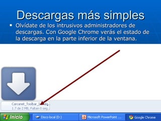 Descargas más simples Olvídate de los intrusivos administradores de descargas. Con Google Chrome verás el estado de la descarga en la parte inferior de la ventana.  