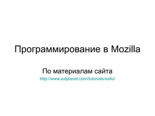 Программирование в Mozilla
По материалам сайта
http://www.xulplanet.com/tutorials/xultu/

 