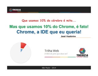 1
José Yoshiriro - 2014
Chrome, a IDE que eu queria
Trilha Web
José Yoshiriro
Que usamos 10% do cérebro é mito...
Mas que usamos 10% do Chrome, é fato!
Chrome, a IDE que eu queria!
São Paulo - 2014
 