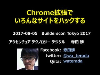 Chrome拡張で
いろんなサイトをハックする
2017-08-05 Builderscon Tokyo 2017
アクセンチュア テクノロジー デジタル 寺田 渉
Facebook:
twitter:
Qiita:
寺田渉
@wa_terada
waterada
 