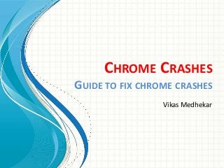 CHROME CRASHES
GUIDE TO FIX CHROME CRASHES
Vikas Medhekar
 