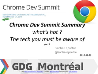 Chrome Dev Summit Summary
what’s hot ?
The tech you must be aware of
part 1

Sacha Leprêtre
@sachalepretre

Blog http://gtugmontreal.blogspot.ca / Twitter: @gtugmontreal / Google+ page: GDG Montreal

2013-12-12

 