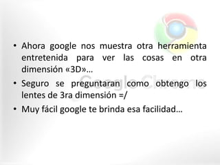 • Ahora google nos muestra otra herramienta
  entretenida para ver las cosas en otra
  dimensión «3D»…
• Seguro se pregunt...