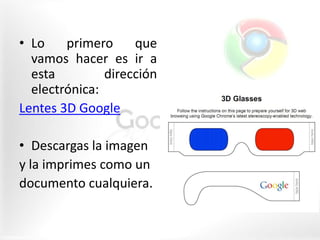 • Lo    primero     que
  vamos hacer es ir a
  esta         dirección
  electrónica:
Lentes 3D Google

• Descargas la ima...