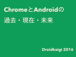 ChromeとAndroidの
過去・現在・未来
Droidkaigi 2016
 